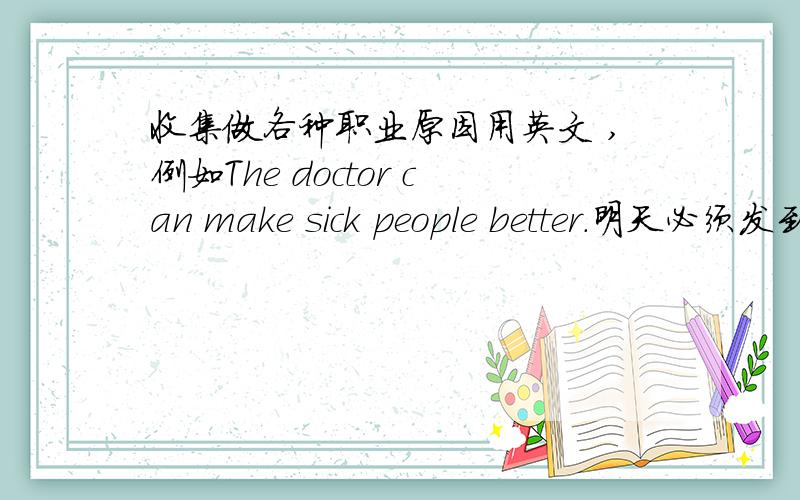 收集做各种职业原因用英文 ,例如The doctor can make sick people better.明天必须发到非常急`~``~