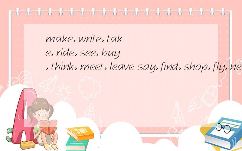 make,write,take,ride,see,buy,think,meet,leave say,find,shop,fly,hear,tell,win,go,pay的过去式!急求