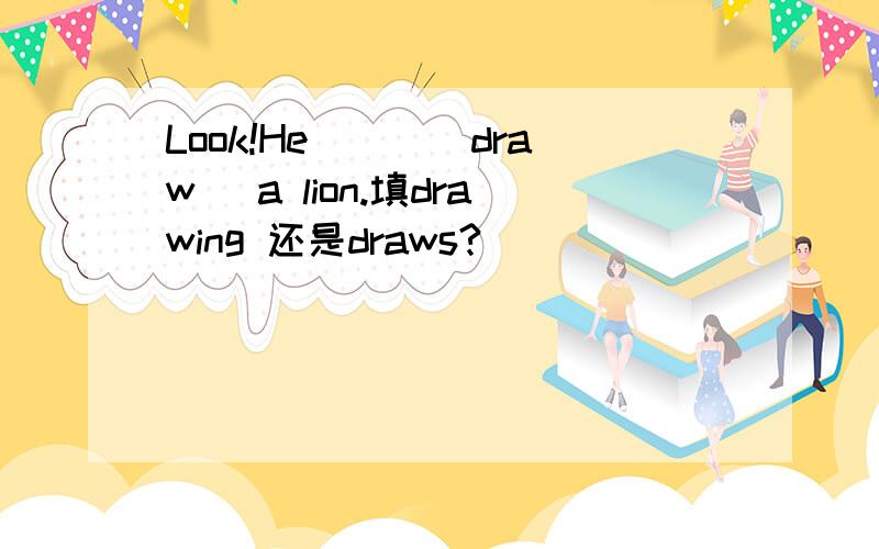 Look!He___(draw) a lion.填drawing 还是draws?
