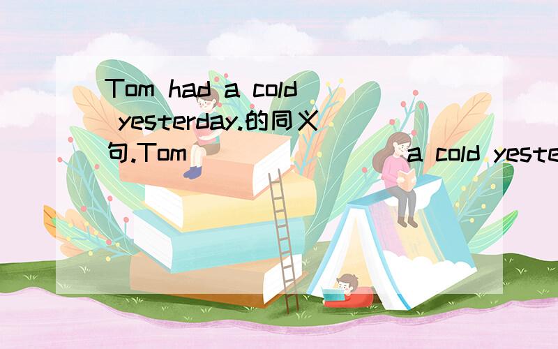 Tom had a cold yesterday.的同义句.Tom ________a cold yesterday.