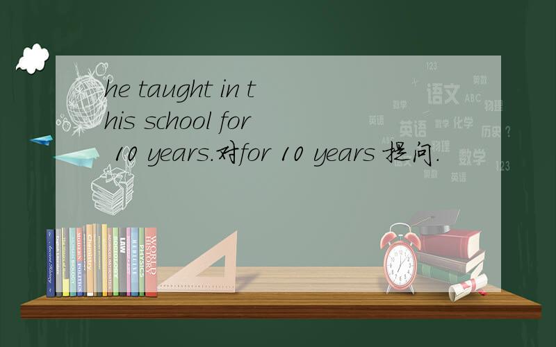 he taught in this school for 10 years.对for 10 years 提问.