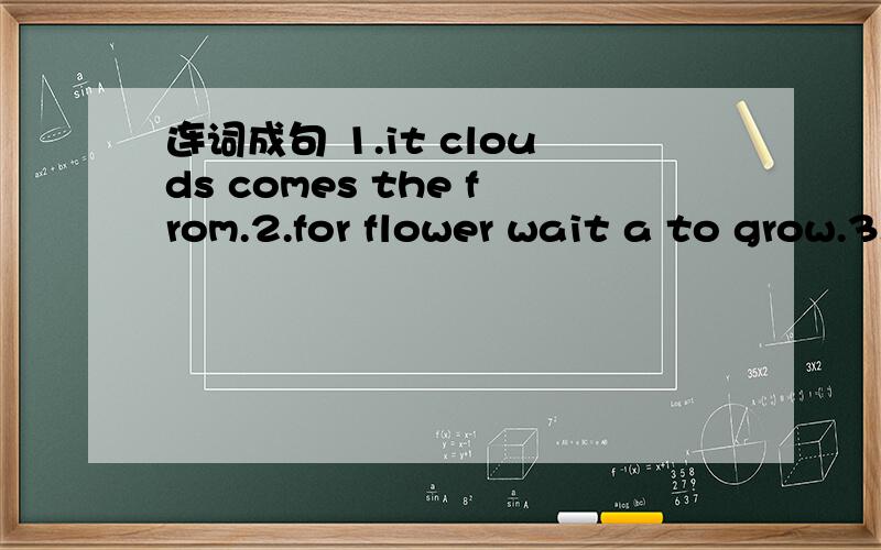 连词成句 1.it clouds comes the from.2.for flower wait a to grow.3.put in it sun the.