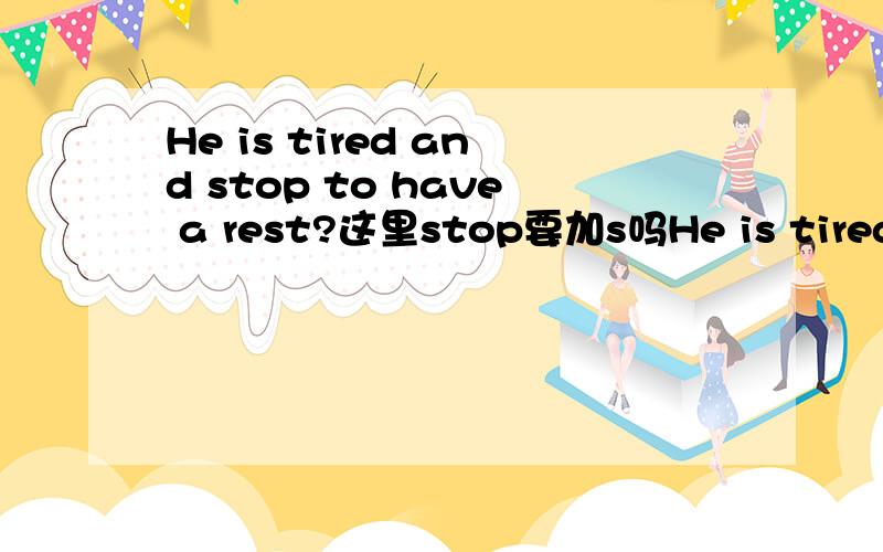 He is tired and stop to have a rest?这里stop要加s吗He is tired and stop to have a restHe is tired and stops to have a restHe is tired and he stops to have a rest哪句是对的?为什么呢?