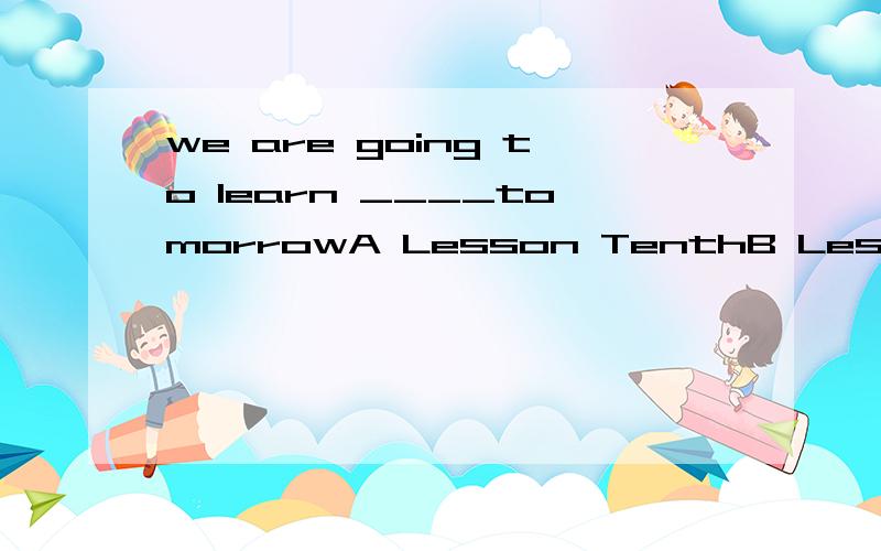 we are going to learn ____tomorrowA Lesson TenthB Lesson TheC Tenth LessonD The lesson Ten