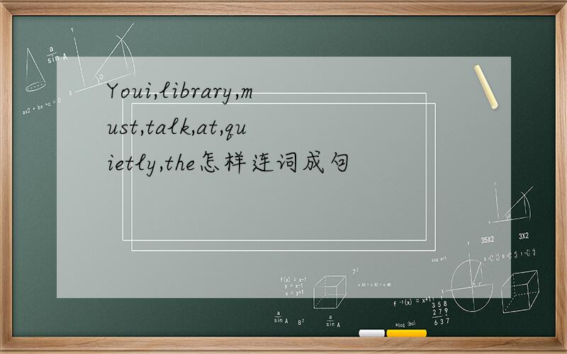 Youi,library,must,talk,at,quietly,the怎样连词成句
