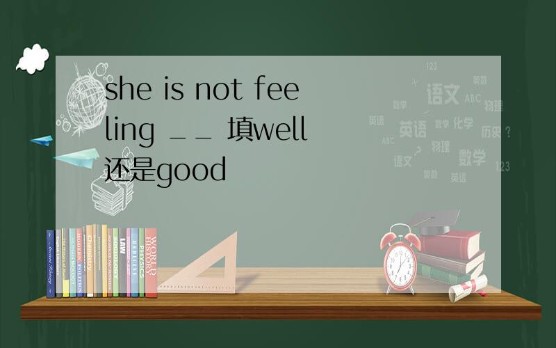 she is not feeling __ 填well 还是good