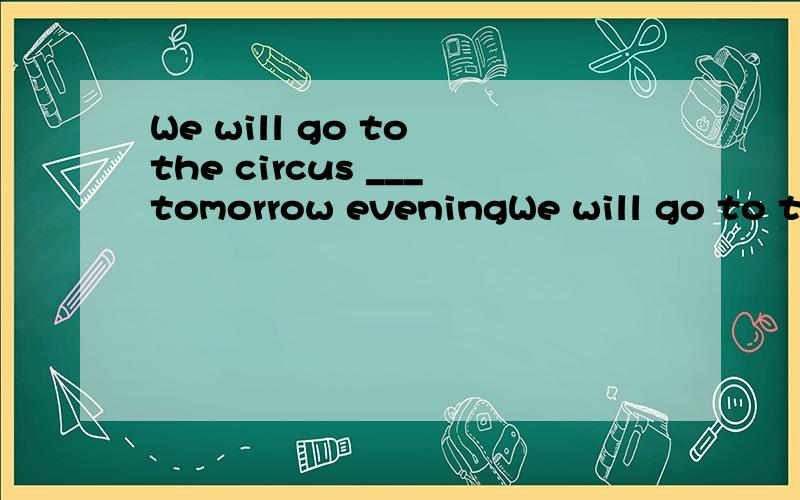 We will go to the circus ___tomorrow eveningWe will go to the circus ___tomorrow evening.横线上要不要加in或on或不加?为啥?