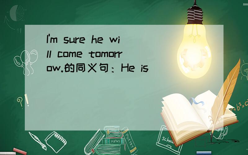 I'm sure he will come tomorrow.的同义句：He is____ ____ ____tomorro.要用到sure