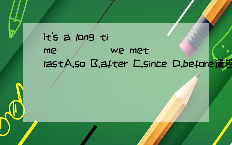 It's a long time_____we met lastA.so B.after C.since D.before请告诉我答案,顺便说明原因,谢谢