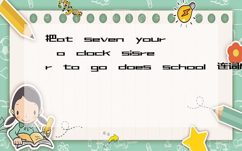 把at,seven,your,o'clock,sisrer,to,go,does,school,连词成句
