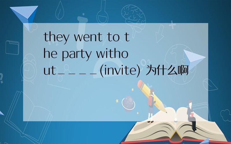 they went to the party without____(invite) 为什么啊