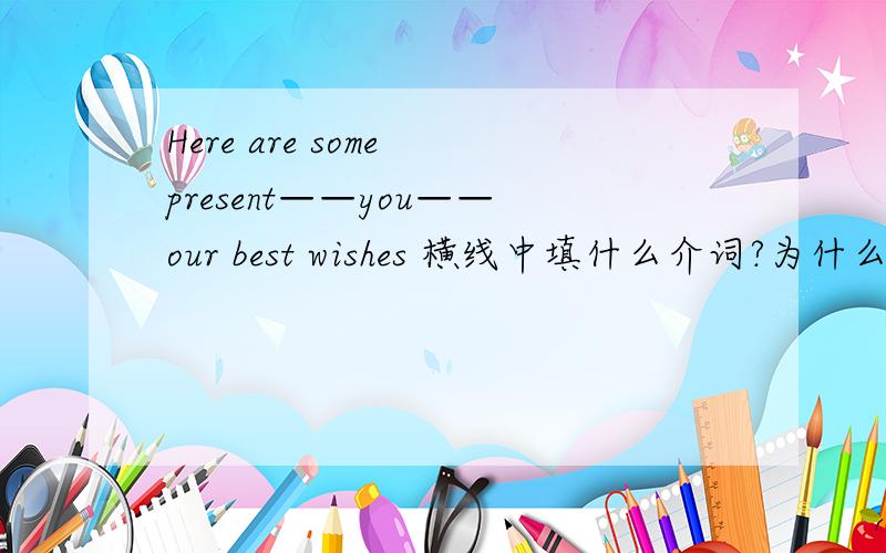 Here are some present——you——our best wishes 横线中填什么介词?为什么?