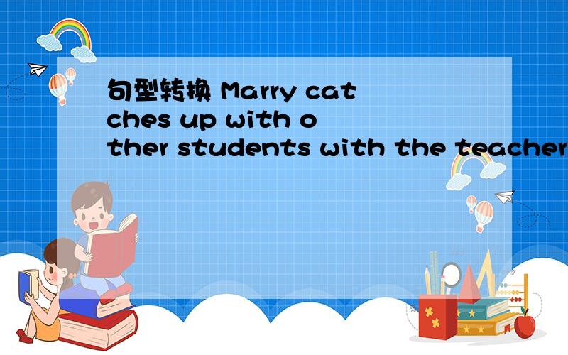 句型转换 Marry catches up with other students with the teacher’s help .(改为同义句) _____ _____ _（二）Stephen hawking is a great s_______ ,who has worked out a lot of physical problems ,