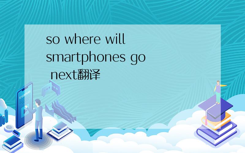 so where will smartphones go next翻译