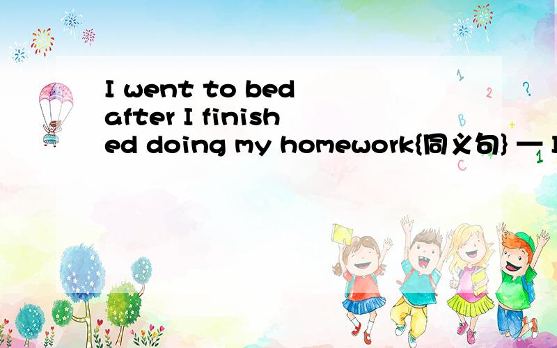 I went to bed after I finished doing my homework{同义句} — I ____ go to bad ___I finished doing