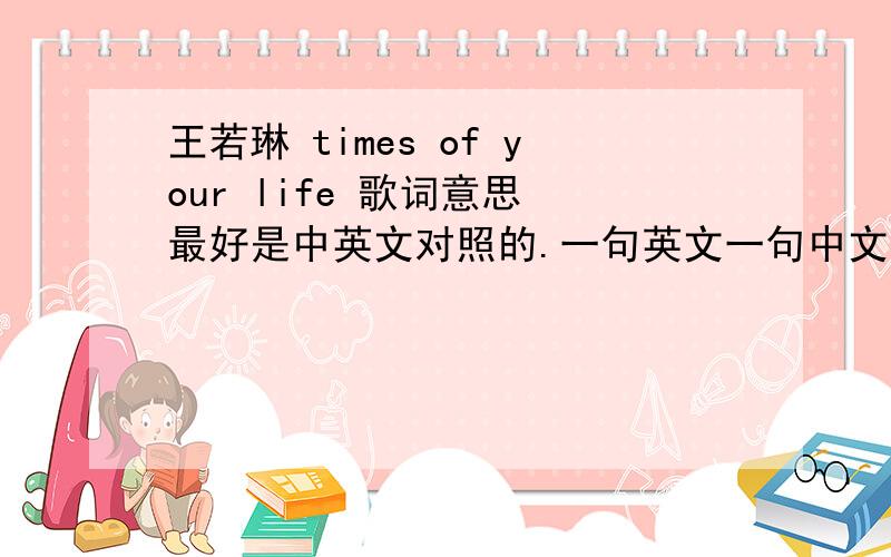 王若琳 times of your life 歌词意思 最好是中英文对照的.一句英文一句中文