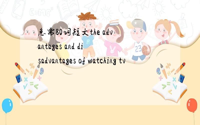 急需80词短文the advantages and disadvantages of watching tv