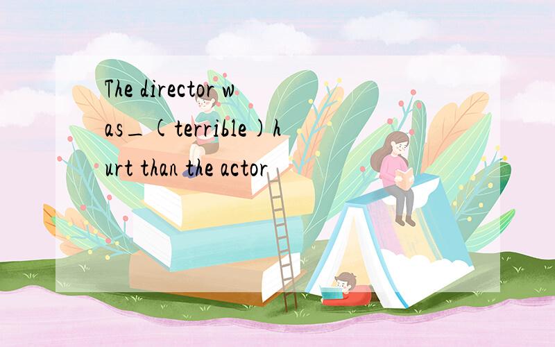The director was_(terrible)hurt than the actor