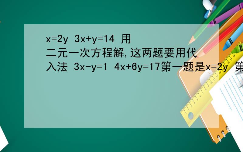 x=2y 3x+y=14 用二元一次方程解,这两题要用代入法 3x-y=1 4x+6y=17第一题是x=2y 第二题是3x-y=13x+y=14 6x+6y=17
