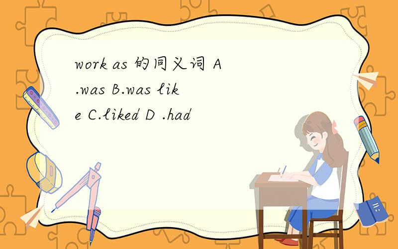 work as 的同义词 A.was B.was like C.liked D .had