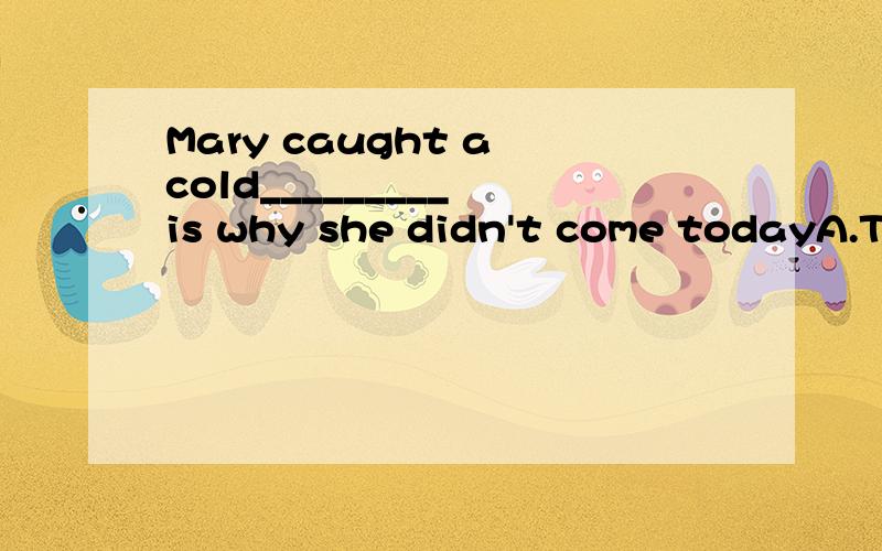 Mary caught a cold_________ is why she didn't come todayA.This B.It C.There D.That