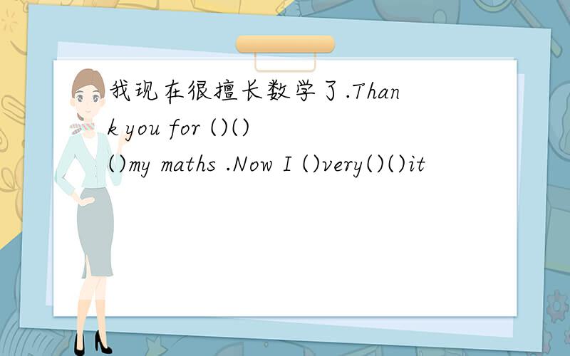 我现在很擅长数学了.Thank you for ()()()my maths .Now I ()very()()it