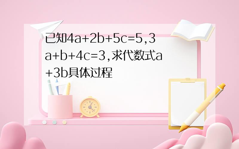 已知4a+2b+5c=5,3a+b+4c=3,求代数式a+3b具体过程