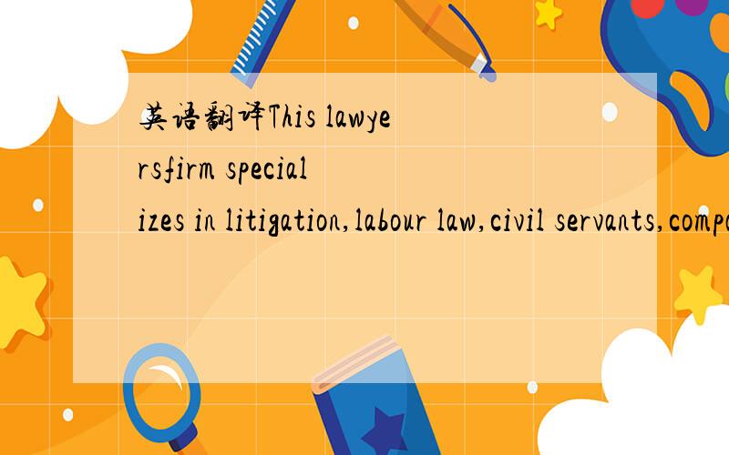 英语翻译This lawyersfirm specializes in litigation,labour law,civil servants,company law and real estate.我能看得明白这句话说什么.但是不知道精确的翻译应该是什么样的呢?