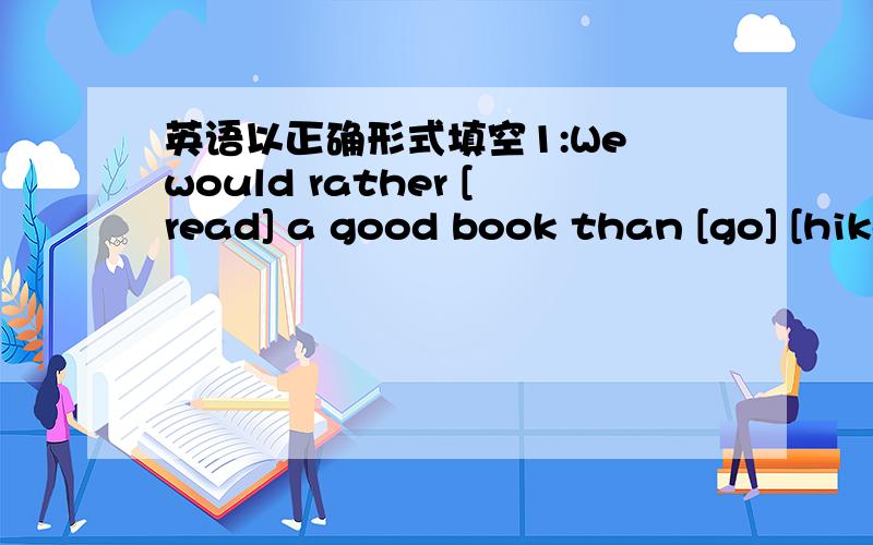 英语以正确形式填空1:We would rather [read] a good book than [go] [hike]2:Do you prefer [die] to [marry] him .