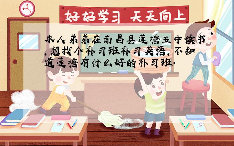 本人弟弟在南昌县莲塘五中读书,想找个补习班补习英语,不知道莲塘有什么好的补习班.