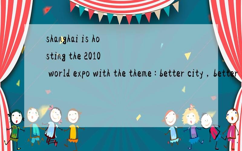 shanghai is hosting the 2010 world expo with the theme : better city , better life翻译一下啦