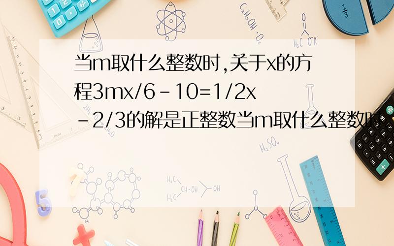 当m取什么整数时,关于x的方程3mx/6-10=1/2x-2/3的解是正整数当m取什么整数时,关于x的方程3mx/6 减 10=0.5x 减2/3的解是正整数
