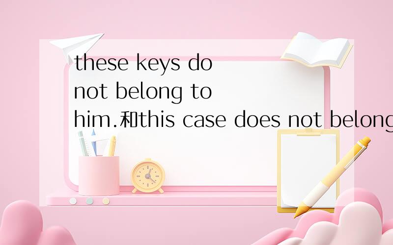 these keys do not belong to him.和this case does not belong to me 为什么一个用 do 一个用does?两个句子主语都是第三人称为啥一个用do 一个用does,