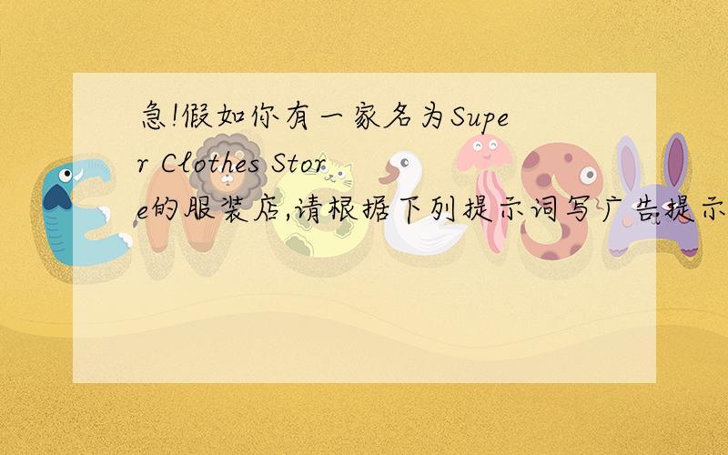 急!假如你有一家名为Super Clothes Store的服装店,请根据下列提示词写广告提示语：at  great  sale,sell,at  a  very  good  price,red  sweaters（￥129）,shorts（￥27）ni  all  colors  for  boys,skirts（￥30）ni  yellow
