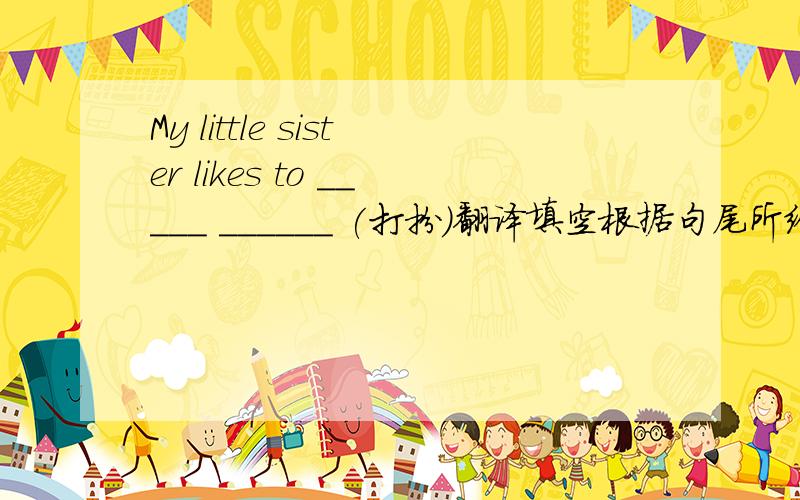My little sister likes to _____ ______ (打扮)翻译填空根据句尾所给汉语提示完成句子.