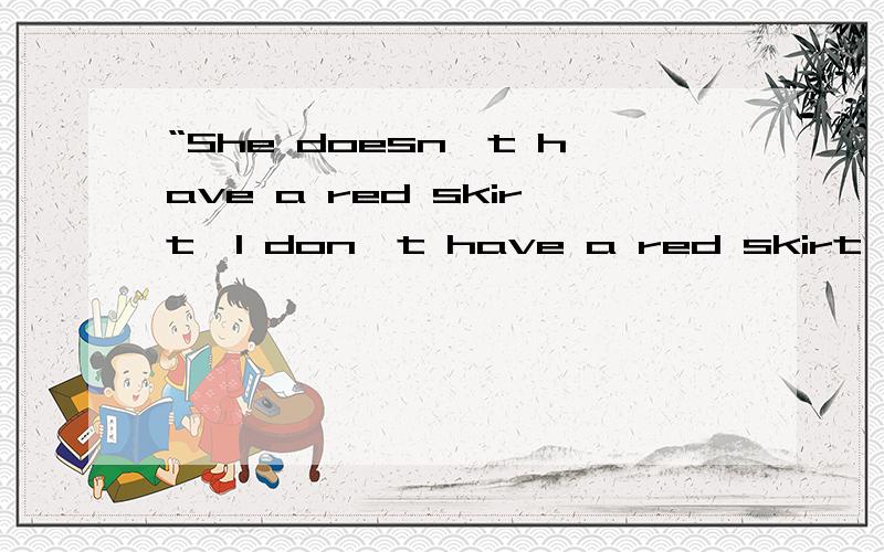 “She doesn't have a red skirt,I don't have a red skirt,too”哪错了