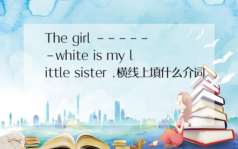 The girl ------white is my little sister .横线上填什么介词