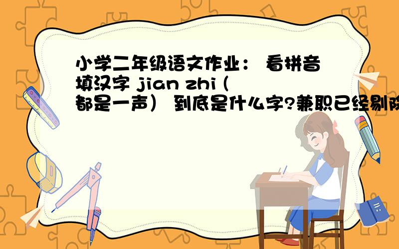 小学二年级语文作业： 看拼音填汉字 jian zhi (都是一声） 到底是什么字?兼职已经剔除,“职”不是一声.