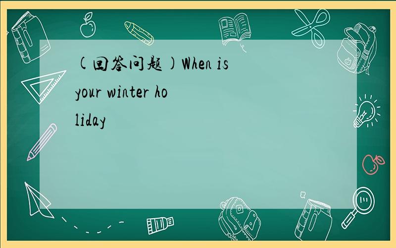 (回答问题)When is your winter holiday