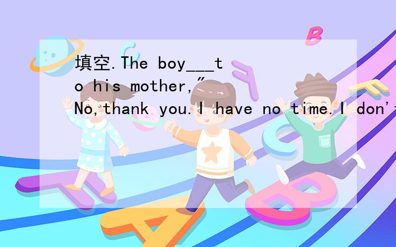填空.The boy___to his mother,