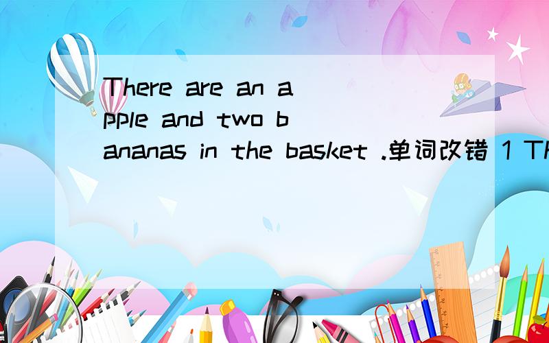 There are an apple and two bananas in the basket .单词改错 1 There can't are ang children there.2 She is often stay at home.3 Not put your ball on the table.4 I hope you are good friend.5 Please you open your books.6 A bird is on that tree.7 Let