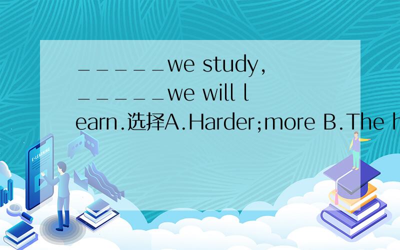 _____we study,_____we will learn.选择A.Harder;more B.The harder;the moreC.The hard;the muchD.Hard;much 为什么选B阿