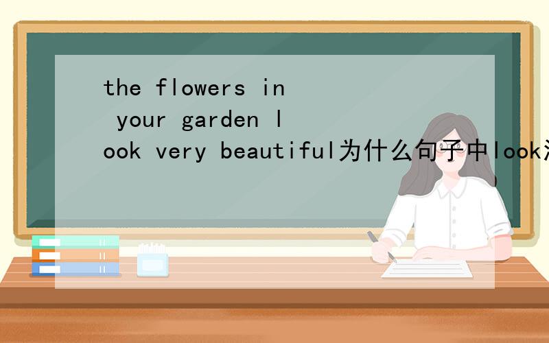 the flowers in your garden look very beautiful为什么句子中look没有加s?没有三单吗?为什么?