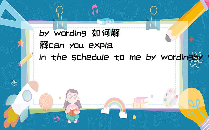 by wording 如何解释can you explain the schedule to me by wordingby wording 如何翻译谢谢