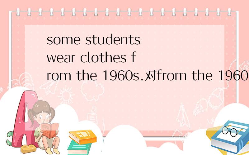some students wear clothes from the 1960s.对from the 1960s提问() () () some students ()?