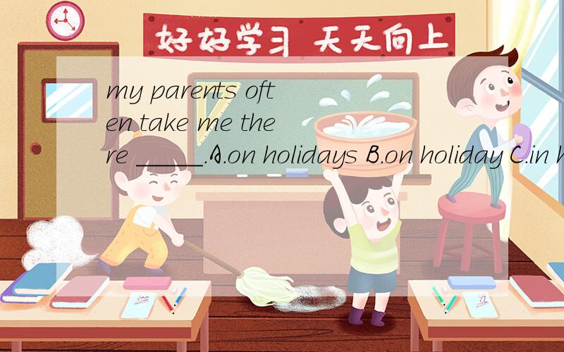 my parents often take me there _____.A.on holidays B.on holiday C.in holiday D.in holidays