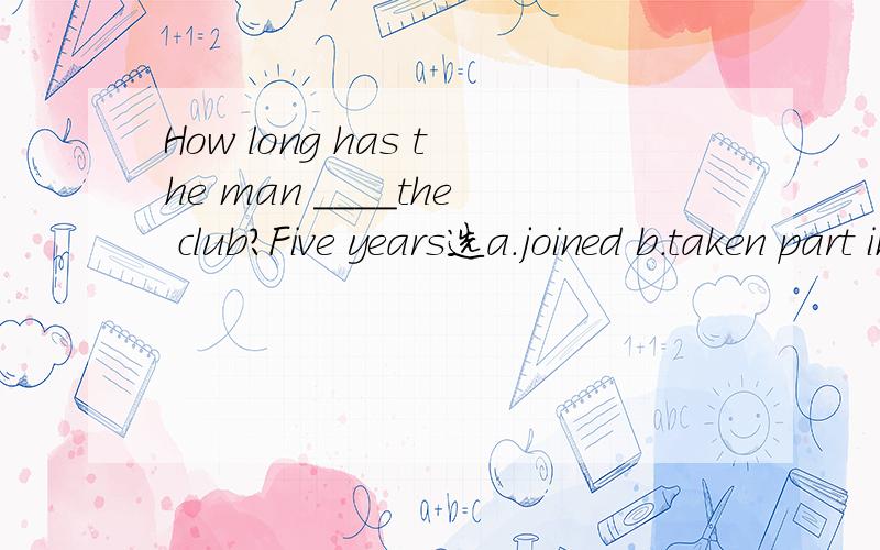 How long has the man ____the club?Five years选a.joined b.taken part in c.been a member d.been in为什么不选c