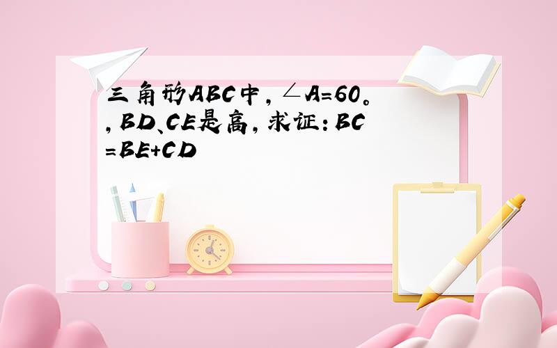 三角形ABC中,∠A=60°,BD、CE是高,求证：BC=BE+CD