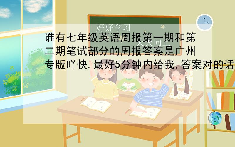 谁有七年级英语周报第一期和第二期笔试部分的周报答案是广州专版吖快,最好5分钟内给我,答案对的话,我另加分