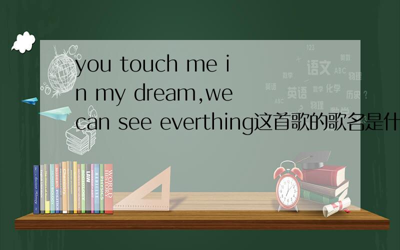 you touch me in my dream,we can see everthing这首歌的歌名是什么 好喜欢听啊